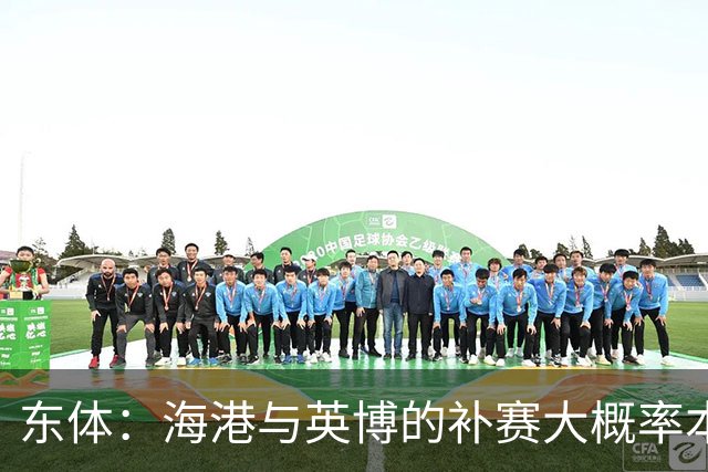 东体：海港与英博的补赛大概率本月进行 台风天影响球迷远征重庆